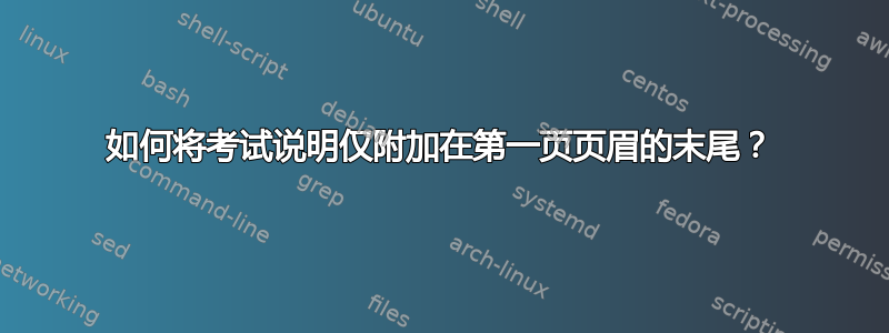 如何将考试说明仅附加在第一页页眉的末尾？