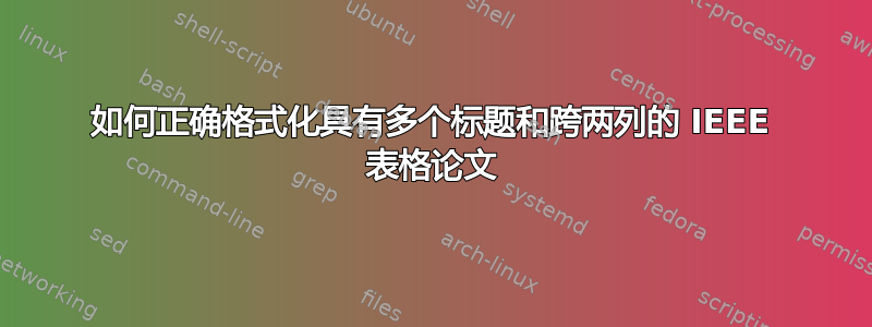 如何正确格式化具有多个标题和跨两列的 IEEE 表格论文