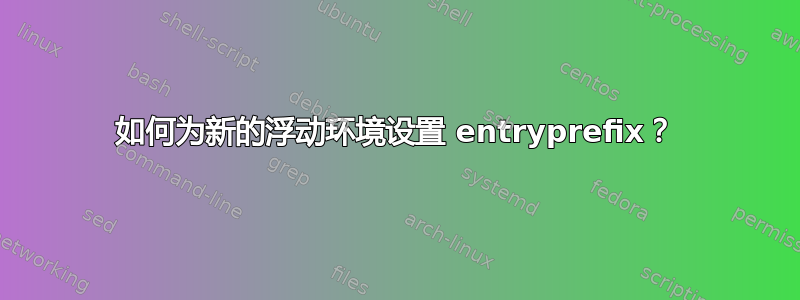 如何为新的浮动环境设置 entryprefix？