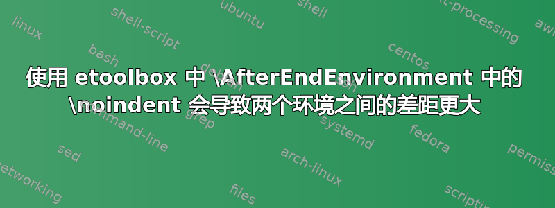 使用 etoolbox 中 \AfterEndEnvironment 中的 \noindent 会导致两个环境之间的差距更大