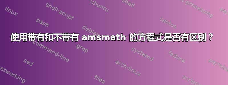 使用带有和不带有 amsmath 的方程式是否有区别？