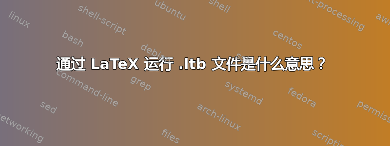 通过 LaTeX 运行 .ltb 文件是什么意思？