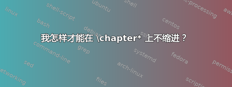 我怎样才能在 \chapter* 上不缩进？