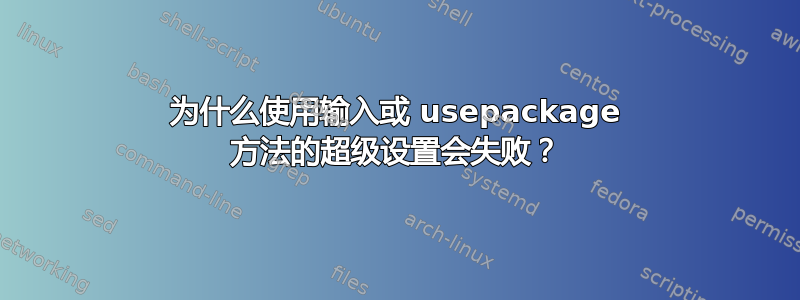 为什么使用输入或 usepackage 方法的超级设置会失败？