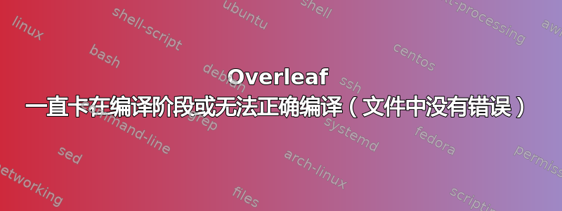 Overleaf 一直卡在编译阶段或无法正确编译（文件中没有错误）