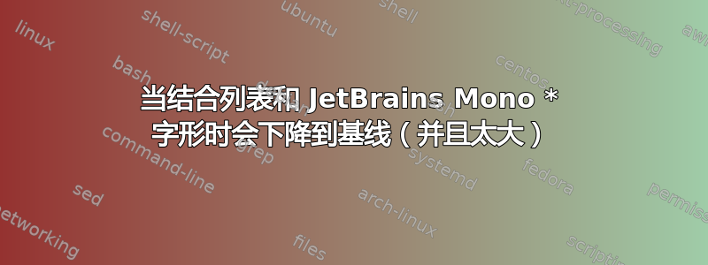 当结合列表和 JetBrains Mono * 字形时会下降到基线（并且太大）