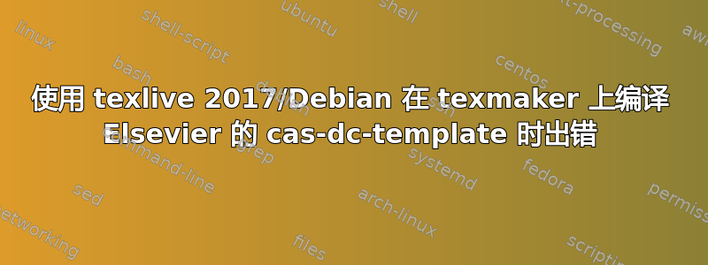 使用 texlive 2017/Debian 在 texmaker 上编译 Elsevier 的 cas-dc-template 时出错