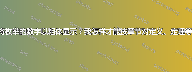 我怎样才能将枚举的数字以粗体显示？我怎样才能按章节对定义、定理等进行排序？