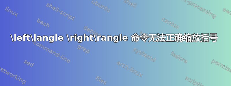 \left\langle \right\rangle 命令无法正确缩放括号