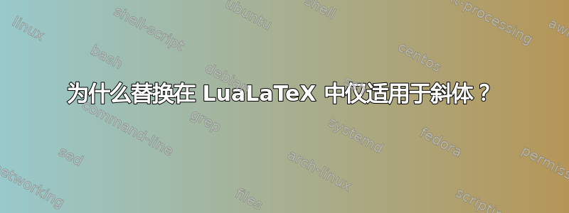 为什么替换在 LuaLaTeX 中仅适用于斜体？