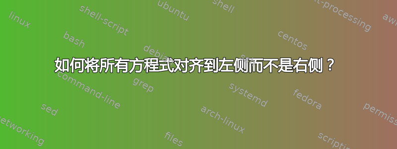 如何将所有方程式对齐到左侧而不是右侧？