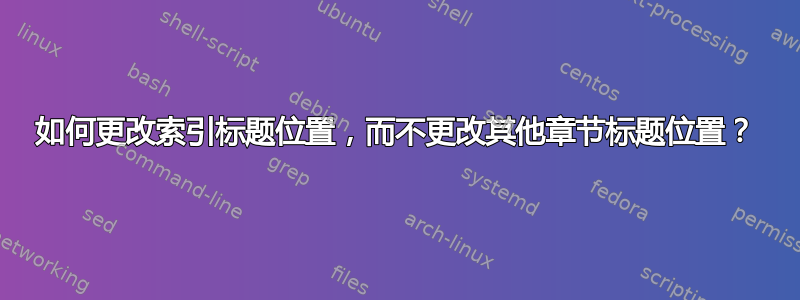 如何更改索引标题位置，而不更改其他章节标题位置？