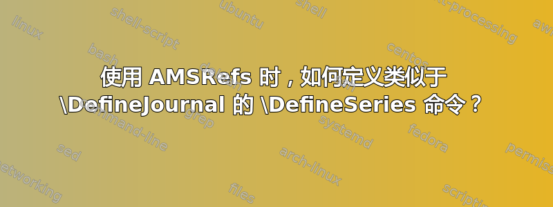 使用 AMSRefs 时，如何定义类似于 \DefineJournal 的 \DefineSeries 命令？