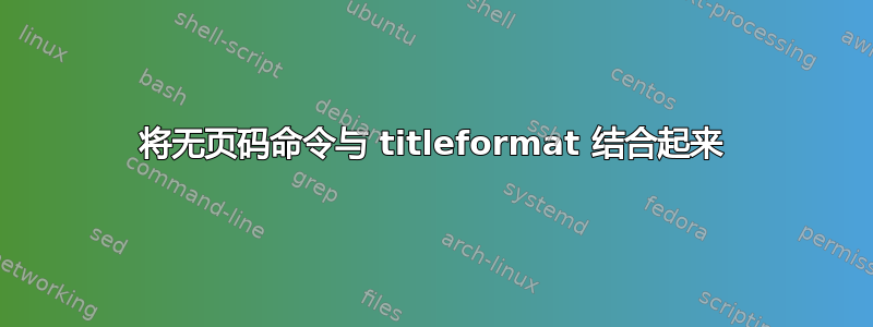 将无页码命令与 titleformat 结合起来