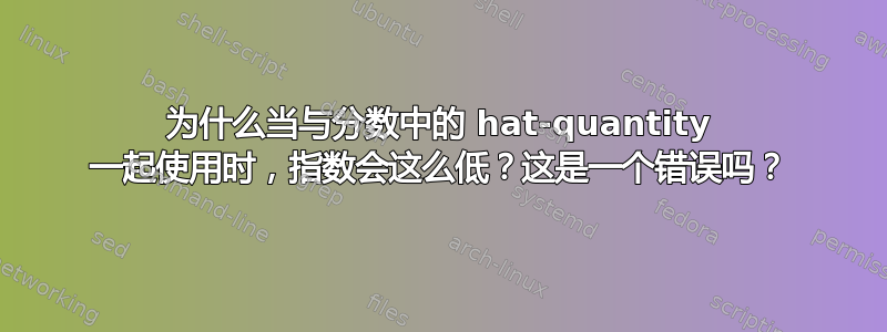 为什么当与分数中的 hat-quantity 一起使用时，指数会这么低？这是一个错误吗？