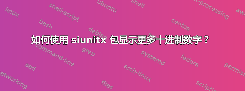 如何使用 siunitx 包显示更多十进制数字？