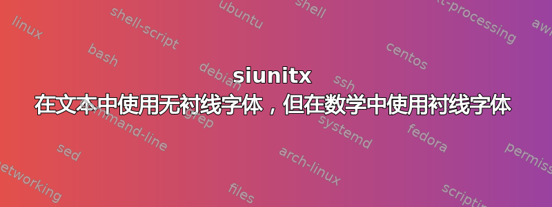 siunitx 在文本中使用无衬线字体，但在数学中使用衬线字体