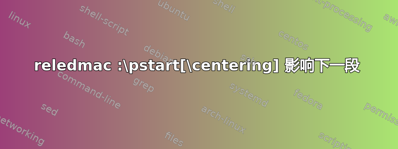 reledmac :\pstart[\centering] 影响下一段