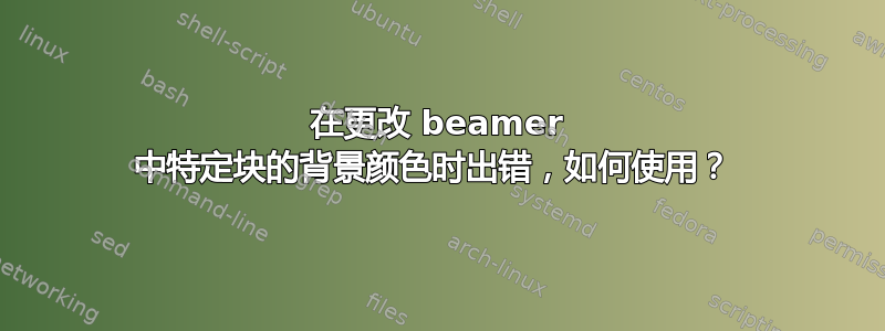 在更改 beamer 中特定块的背景颜色时出错，如何使用？ 