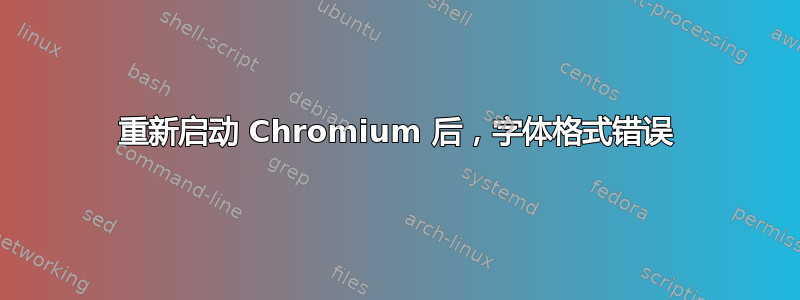 重新启动 Chromium 后，字体格式错误