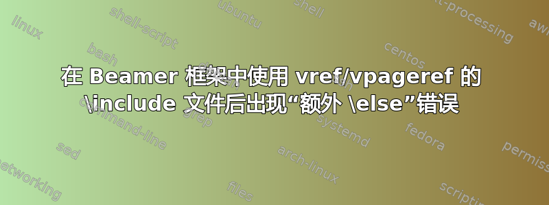 在 Beamer 框架中使用 vref/vpageref 的 \include 文件后出现“额外 \else”错误