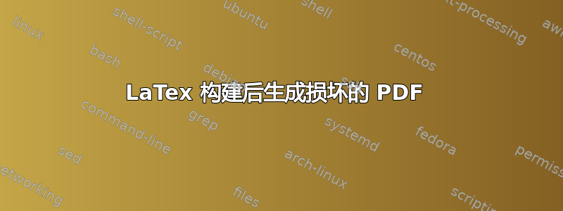 LaTex 构建后生成损坏的 PDF 