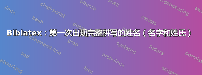 Biblatex：第一次出现完整拼写的姓名（名字和姓氏）