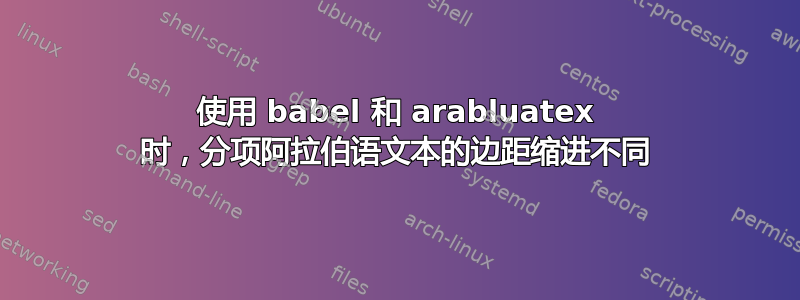 使用 babel 和 arabluatex 时，分项阿拉伯语文本的边距缩进不同