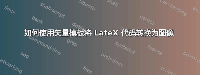 如何使用矢量模板将 LateX 代码转换为图像