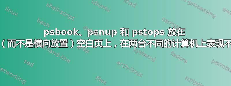 psbook、psnup 和 pstops 放在 a4（而不是横向放置）空白页上，在两台不同的计算机上表现不同