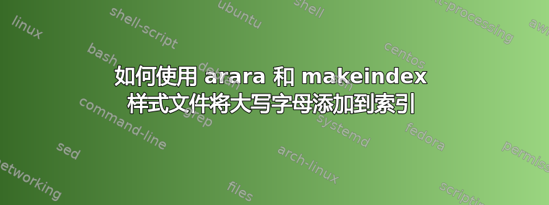 如何使用 arara 和 makeindex 样式文件将大写字母添加到索引