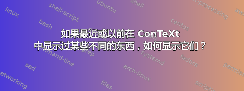 如果最近或以前在 ConTeXt 中显示过某些不同的东西，如何显示它们？