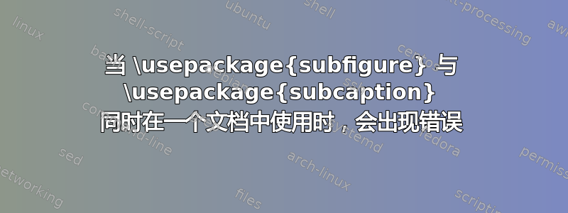 当 \usepackage{subfigure} 与 \usepackage{subcaption} 同时在一个文档中使用时，会出现错误