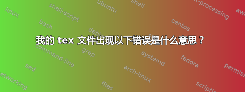 我的 tex 文件出现以下错误是什么意思？