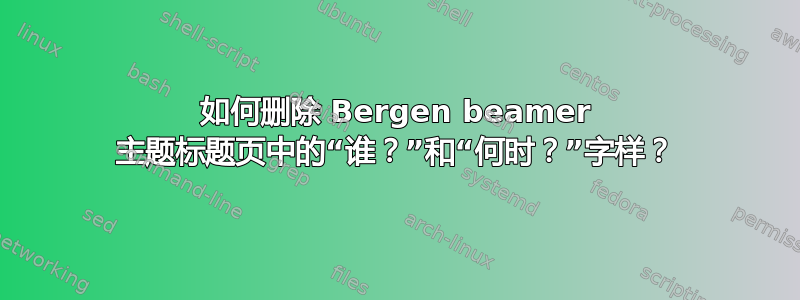 如何删除 Bergen beamer 主题标题页中的“谁？”和“何时？”字样？