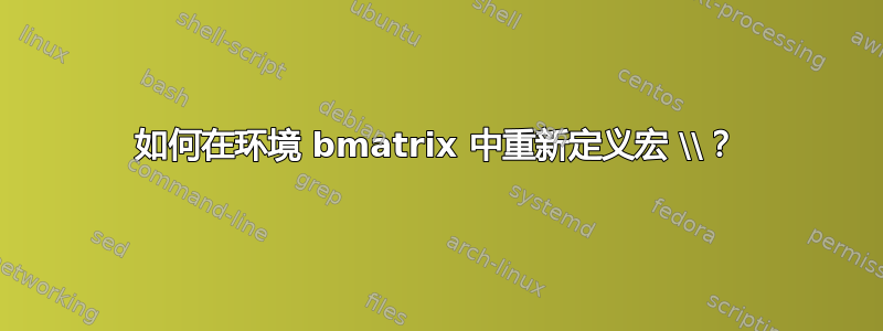 如何在环境 bmatrix 中重新定义宏 \\？