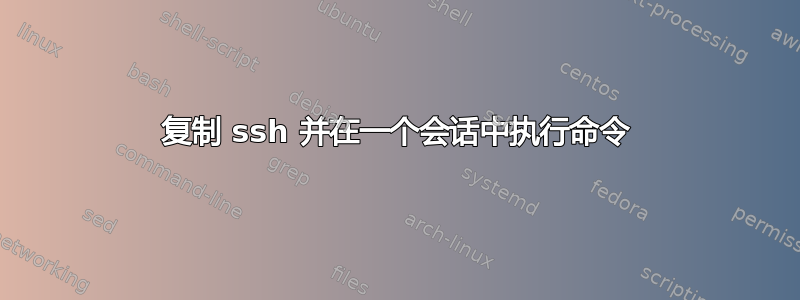 复制 ssh 并在一个会话中执行命令