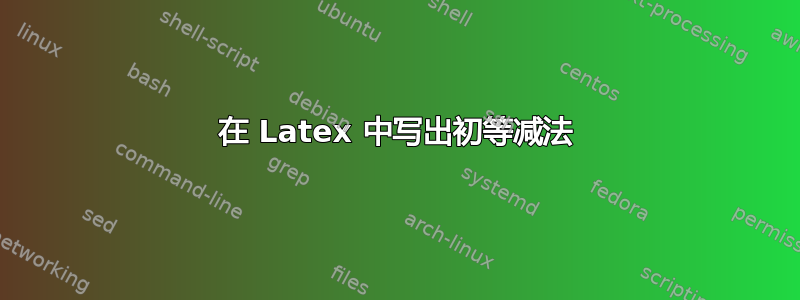 在 Latex 中写出初等减法