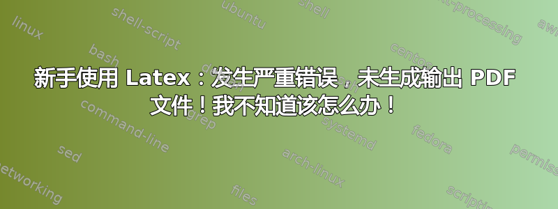 新手使用 Latex：发生严重错误，未生成输出 PDF 文件！我不知道该怎么办！