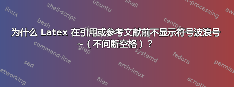 为什么 Latex 在引用或参考文献前不显示符号波浪号 ~（不间断空格）？