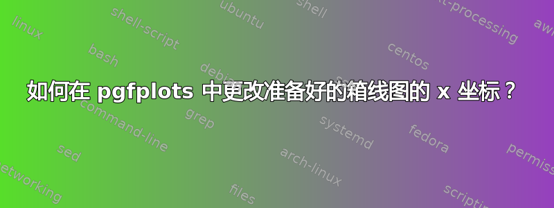 如何在 pgfplots 中更改准备好的箱线图的 x 坐标？