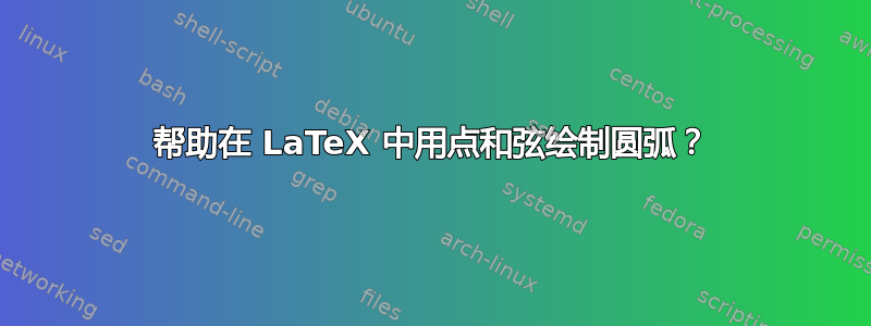 帮助在 LaTeX 中用点和弦绘制圆弧？