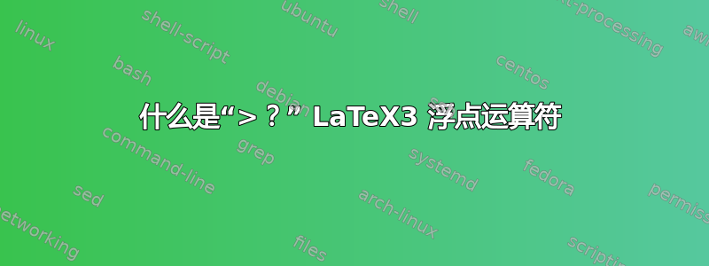 什么是“>？” LaTeX3 浮点运算符