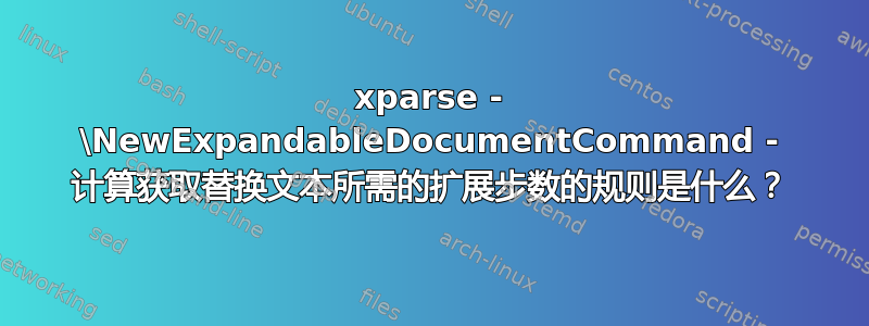 xparse - \NewExpandableDocumentCommand - 计算获取替换文本所需的扩展步数的规则是什么？