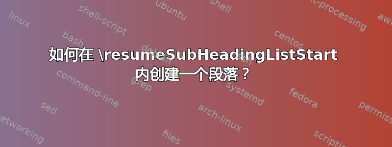 如何在 \resumeSubHeadingListStart 内创建一个段落？