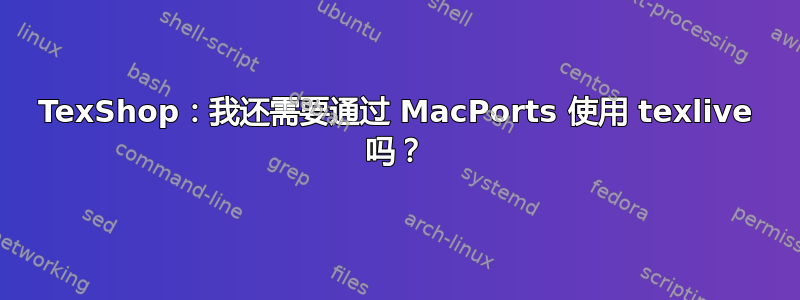 TexShop：我还需要通过 MacPorts 使用 texlive 吗？