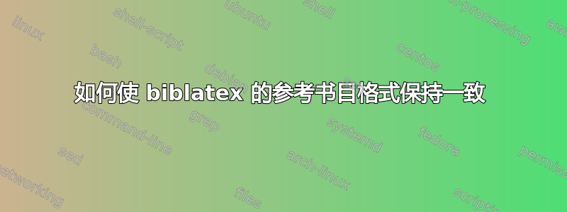 如何使 biblatex 的参考书目格式保持一致