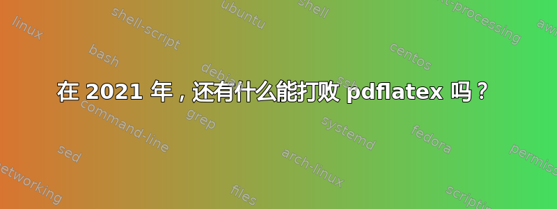 在 2021 年，还有什么能打败 pdflatex 吗？