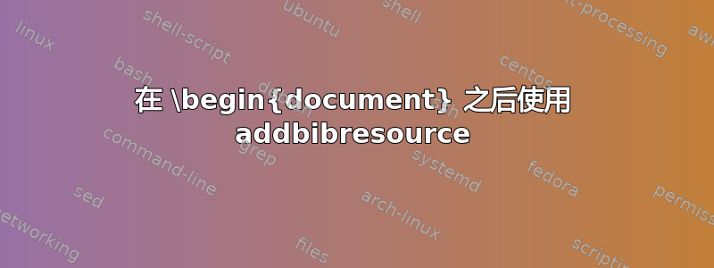 在 \begin{document} 之后使用 addbibresource