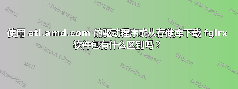 使用 ati.amd.com 的驱动程序或从存储库下载 fglrx 软件包有什么区别吗？